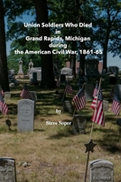 Union Soldiers who died in Grand Rapids, Michigan during the American Civil War, 1861-1865: including wartime burials in Oak Hill, Fulton, St. ... along with a short biography of each soldier B0892HRV2F Book Cover