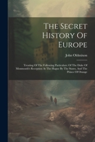 The Secret History Of Europe: Treating Of The Following Particulars: Of The Duke Of Monmouth's Reception At The Hague By The States, And The Prince Of Orange 1021444243 Book Cover