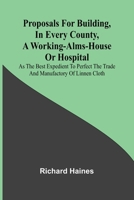 Proposals for Building, in Every County, a Working-Alms-House or Hospital; As the Best Expedient to Perfect the Trade and Manufactory of Linnen Cloth 9362929678 Book Cover