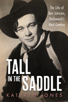 Tall in the Saddle: The Life of Ben Johnson, Hollywood’s Real Cowboy (Hollywood Legends Series) 1496861558 Book Cover