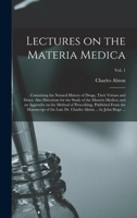 Lectures on the Materia Medica: Containing the Natural History of Drugs, Their Virtues and Doses: Also Directions for the Study of the Materia Medica; ... Manuscript of the Late Dr. Charles...; Vol. 1 1014241227 Book Cover