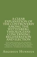 A Clear Explanation of the Controversy Among the Wittenberg Theologians: Concerning Regeneration and Election with a Refutation of the Arguments That Dr. Samuel Huber Has Thus Far Brought Into the Mid 1891469525 Book Cover