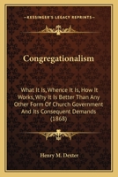 Congregationalism: what it is; whence it is; how it works; why it is better than any other form of church government; and its consequent demands. By Henry M. Dexter ... 1014321336 Book Cover