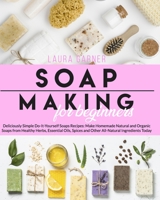 Soap Making for Beginners: Deliciously Simple Do-It-Yourself Soaps Recipes: Make Homemade Natural and Organic Soaps from Healthy Herbs, Essential Oils, Spices and Other All-Natural Ingredients Today B086G1Y54Z Book Cover