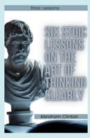 SIX (6) STOIC LESSONS ON THE ART OF THINKING CLEARLY: A Modern Guide to Stoic Philosophy and Rational Thought B0CMV7Y7FL Book Cover