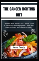 THE CANCER FIGHTING DIET: "Nourish, Move, thrive – Your Ultimate Guide to Deliciously Defending Against Cancer with Science, Fitness, and Heartfelt Support!" B0CVWZSVWG Book Cover