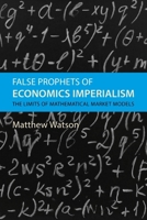 False Prophets of Economics Imperialism: The Limits of Mathematical Market Models 1788217667 Book Cover