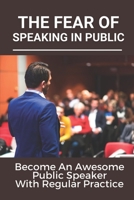 The Fear Of Speaking In Public: Become An Awesome Public Speaker With Regular Practice: Art Of Public Speaking B09918FLF4 Book Cover