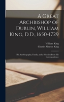 A Great Archbishop of Dublin, William King, D.D., 1650-1729: His Autobiography, Family, and a Selection from His Correspondence - Primary Source Edition 1016696477 Book Cover