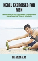 KEGEL EXERCISES FOR MEN: Learn And Master How To Do Kegel Exercises To Boost Muscle And Improve Physical Body Fitness For Better Health B09SXJZG85 Book Cover