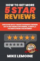 How To Get More 5 Star Reviews: Discover What Smart Business Owners Do to Get More Customers, Clients, & Patients from the Internet 1090978499 Book Cover