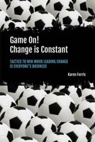 Game On! Change is Constant: Tactics to Win When Leading Change Is Everyone's Business 0648469409 Book Cover