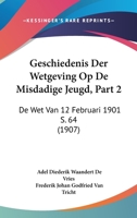 Geschiedenis Der Wetgeving Op De Misdadige Jeugd, Part 2: De Wet Van 12 Februari 1901 S. 64 (1907) 1160097690 Book Cover