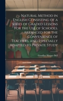 Natural Method in English Consisting of a Series of Graded Lessons for the Use of Schools. Arranged for the Convenience of Teachers, and Especially Adapted to Private Study 1022447483 Book Cover