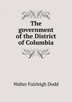 The Government Of The District Of Columbia: A Study In Federal And Municipal Administration 0548853398 Book Cover