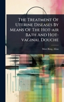 The Treatment Of Uterine Diseases By Means Of The Hot-air Bath And Hot-vaginal Douche 1024467678 Book Cover