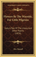 Flowers By The Wayside, For Little Pilgrims: Katy, A Tale Of The Litany, And Other Poems 1241070172 Book Cover