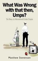 What Was Wrong With That Then, Umps?: The Diary of a Recreational Cricket Umpire 1848977468 Book Cover