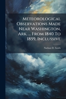 Meteorological Observations Made Near Washington, Ark. ... From 1840 To 1859, Inclussive 1024672689 Book Cover