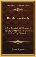 The Mexican Guide: I. the Republic of Mexico; II. the City of Mexico; III. Environs of the City of Mexico 1163553255 Book Cover