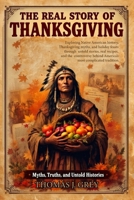 The Real Story of Thanksgiving: Myths, Truths, and Untold Histories: Exploring Native American history, Thanksgiving myths, and holiday feasts through ... behind America's most complicated tradition 4435051117 Book Cover