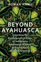 Hay House UK Ltd Beyond Ayahuasca Unlocking the Evolutionary Science of Indigenous Amazonian Wisdom to Access Your Highest Potential. 1837823367 Book Cover