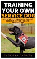 Training your Own Service Dog: A Step by Step Manual to Train an obedient Service Dog like a Professional 1729068650 Book Cover
