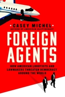 Foreign Agents: How American Lobbyists and Lawmakers Threaten Democracy Around the World 1250286050 Book Cover