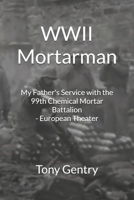 WWII Mortarman: My Father's Service with the 99th Chemical Mortar Battalion - European Theater 1732760845 Book Cover