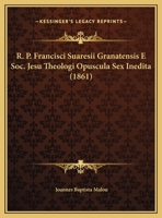 R. P. Francisci Suaresii Granatensis E Soc. Jesu Theologi Opuscula Sex Inedita (1861) 1167656032 Book Cover