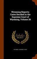 Wyoming Reports; Cases Decided in the Supreme Court of Wyoming, Volume 26 114885746X Book Cover