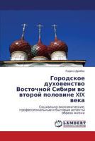 Городское духовенство Восточной Сибири во второй половине XIX века: Социально-экономические, профессиональные и бытовые аспекты образа жизни 3846521299 Book Cover