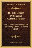 The Lily-Wreath Of Spiritual Communications: Described Chiefly Through The Mediumship Of Mrs. J. S. Adams 1120898439 Book Cover