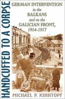 Handcuffed to a Corpse: German Intervention in the Balkans and on the Galician Front, 1914-1917 1572492422 Book Cover