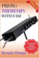 PLAYING THEREMIN WITH EASE: A Step-By-Step Guide To Learning Theremin Techniques, Reading Sheet Music, And Playing Songs With Confidence B0F6M49FR1 Book Cover