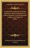 Conferencias Leidas En El Ateneo Barcelones Sobre El Estado De La Cultura Espanola Y Particularmente Catalana En El Siglo XV (1893) 1161039899 Book Cover