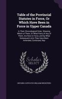 Table of the Provincial Statutes in Force, Or Which Have Been in Force in Upper Canada: In Their Chronological Order, Shewing Which of Them, Or What ... Acts They Have Been Amended, Continued, Rep 1358164592 Book Cover