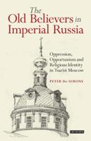 The Old Believers in Imperial Russia: Oppression, Opportunism and Religious Identity in Tsarist Moscow 0755601327 Book Cover