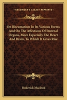 On Rheumatism In Its Various Forms And On The Affections Of Internal Organs, More Especially The Heart And Brain, To Which It Gives Rise 054830002X Book Cover