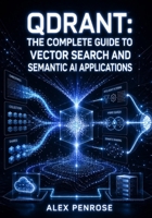 QDRANT: THE COMPLETE GUIDE TO VECTOR SEARCH AND SEMANTIC AI APPLICATIONS: Store Embeddings, Build Hybrid Search, Filter with Payloads, and Deploy Collections on Cloud and Self-Hosted B0HG5TV8MB Book Cover
