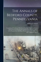 The Annals of Bedford County, Pennsylvania: Consisting of Condensed Sketches of the Most Important Events Which Occurred During the Century From ... August 4-10, 1907 / by Hon. William P. Schell 101728654X Book Cover