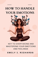 How to Handle Your Emotions: Keys to Overtaking and Mastering Your Emotions and Feelings B0F78MQMH9 Book Cover