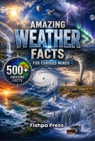 Amazing Weather Facts for Curious Minds: 500+ Incredible Facts About Storms, Clouds, Lightning, Tornadoes, Hurricanes, Climate, Earth's Atmosphere & Weather Science (Amazing Facts for Curious Minds) B0HD1NY5R4 Book Cover