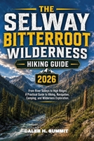 THE SELWAY BITTERROOT WILDERNESS HIKING GUIDE 2026: From River Valleys to High Ridges: A Practical Guide to Hiking, Navigation, Camping, and Wilderness Exploration. (The Summit Explorer Series 2026) B0HHVHVHTW Book Cover