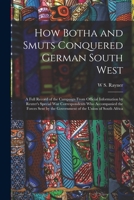 How Botha and Smuts Conquered German South West: A Full Record of the Campaign From Official Information by Reuter's Special War Correspondents Who ... the Government of the Union of South Africa 1845748093 Book Cover