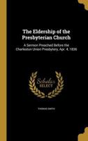 The Eldership of the Presbyterian Church: A Sermon Preached Before the Charleston Union Presbytery, Apr. 4, 1836 1021497398 Book Cover