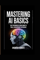 MASTERING AI BASICS: BEAT OVERWHELM USING SMART AI TOOLS, EVEN WITHOUT EXPERIENCE B0FJXY44P3 Book Cover