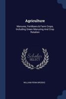 Agriculture: Manures, Fertilizers & Farm Crops, Including Green Manuring and Crop Rotation 1377042766 Book Cover