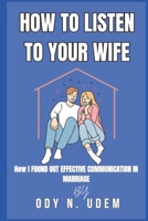 HOW TO LISTEN TO YOUR WIFE: How I Found Out Effective Communication In Marriage B0CKJ958LK Book Cover