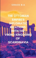 The Ottoman Empire's Diplomatic Relations with the Viking Kingdoms of Scandinavia: With a compelling blend of adventure, political intrigue, and cultural diplomacy 9250584334 Book Cover